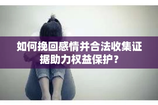 如何挽回感情并合法收集证据助力权益保护? 如何挽回感情并合法收集证据助力权益保护?