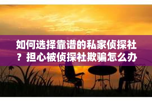 如何选择靠谱的私家侦探社？担心被侦探社欺骗怎么办？