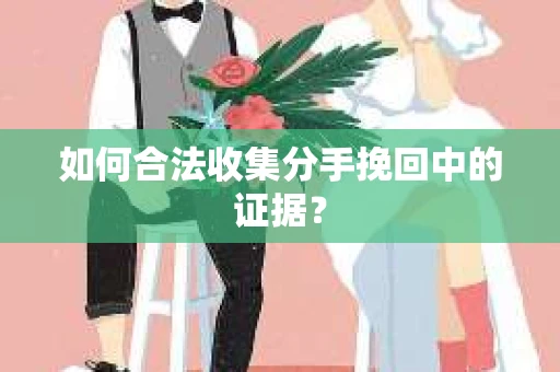如何合法收集分手挽回中的证据？