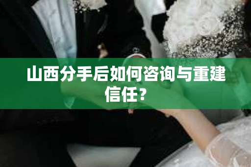 山西分手后如何咨询与重建信任？