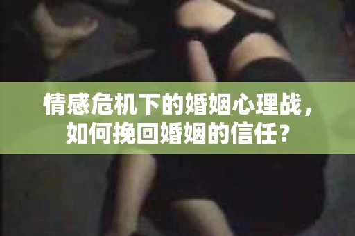情感危机下的婚姻心理战，如何挽回婚姻的信任？