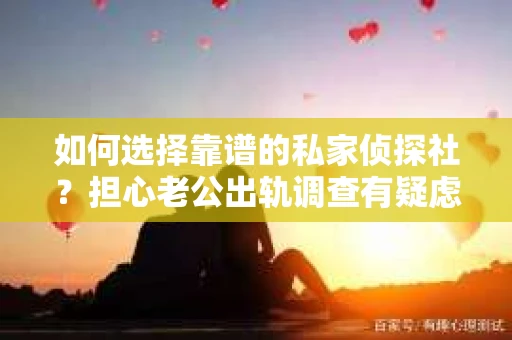 如何选择靠谱的私家侦探社？担心老公出轨调查有疑虑怎么办？