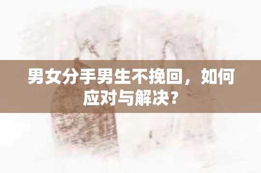 男女分手男生不挽回，如何应对与解决？