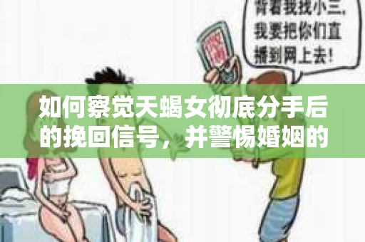 如何察觉天蝎女彻底分手后的挽回信号，并警惕婚姻的早期危机？