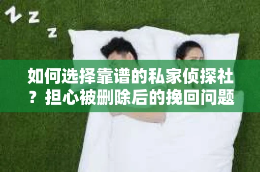 如何选择靠谱的私家侦探社？担心被删除后的挽回问题怎么办？