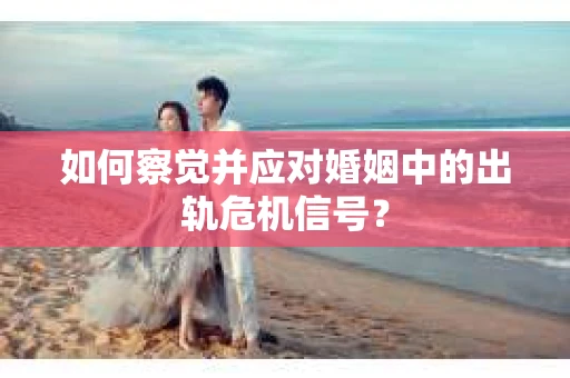 如何察觉并应对婚姻中的出轨危机信号？