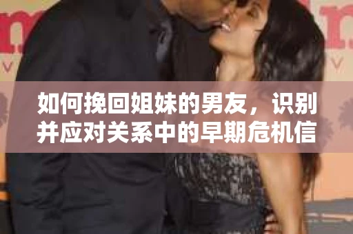 如何挽回姐妹的男友，识别并应对关系中的早期危机信号