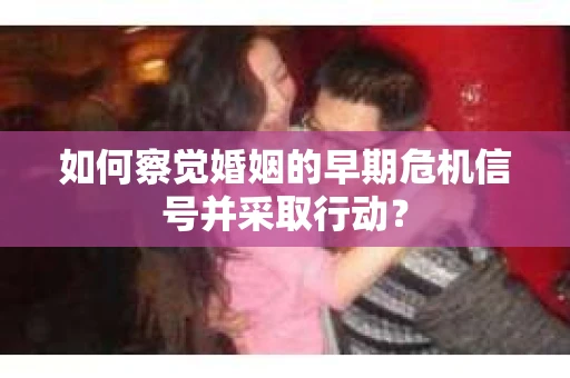 如何察觉婚姻的早期危机信号并采取行动？