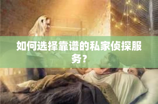 如何选择靠谱的私家侦探服务？