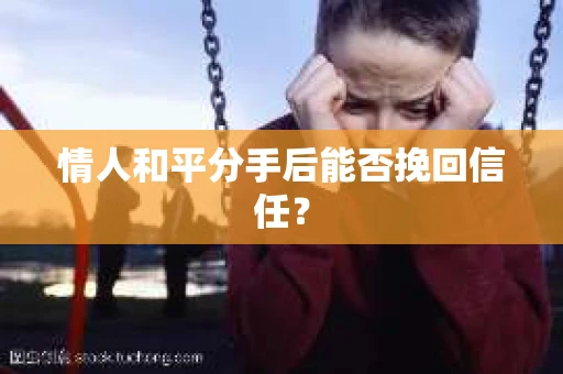 情人和平分手后能否挽回信任？