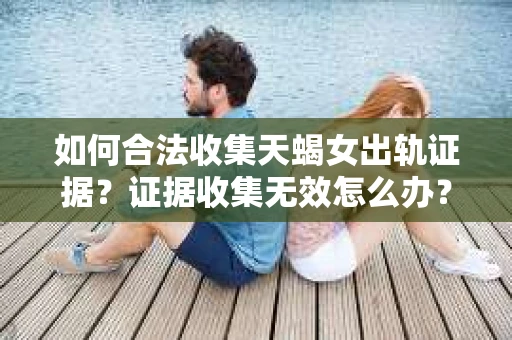 如何合法收集天蝎女出轨证据？证据收集无效怎么办？