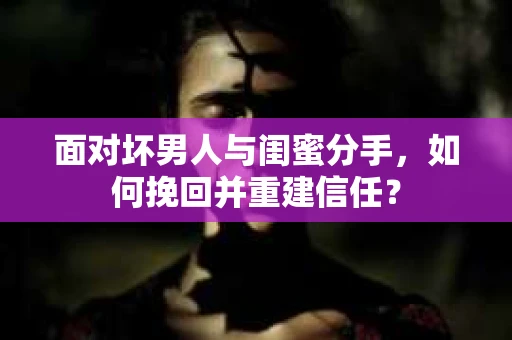 面对坏男人与闺蜜分手，如何挽回并重建信任？