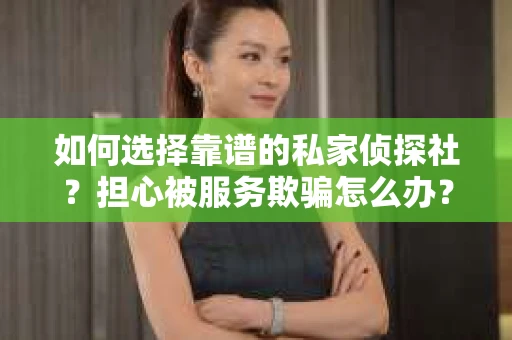 如何选择靠谱的私家侦探社？担心被服务欺骗怎么办？