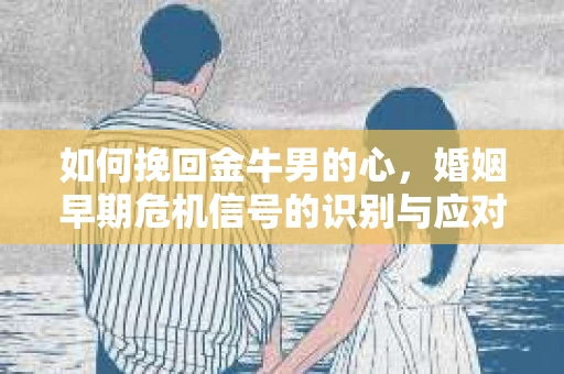 如何挽回金牛男的心，婚姻早期危机信号的识别与应对