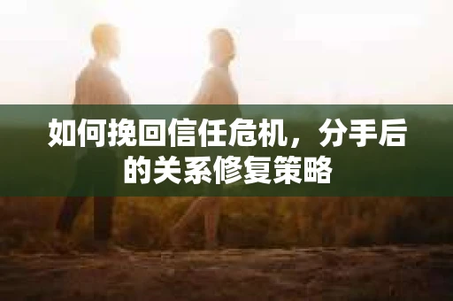 如何挽回信任危机，分手后的关系修复策略