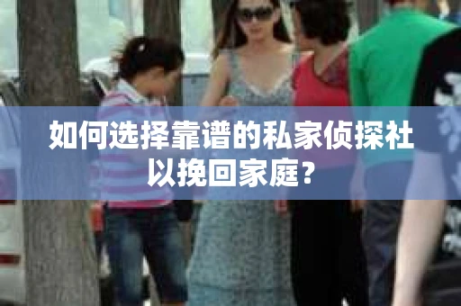 如何选择靠谱的私家侦探社以挽回家庭？