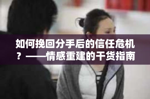 如何挽回分手后的信任危机？——情感重建的干货指南