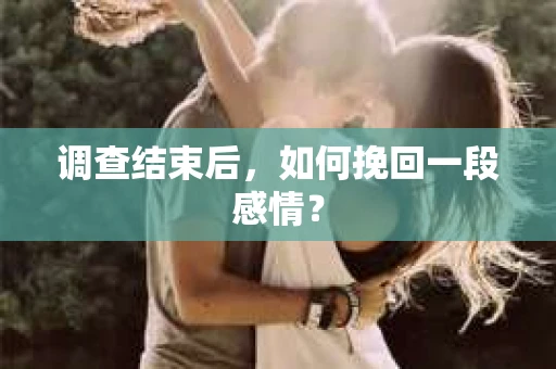 调查结束后，如何挽回一段感情？