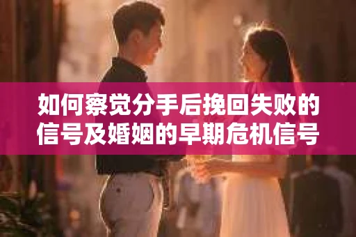 如何察觉分手后挽回失败的信号及婚姻的早期危机信号？