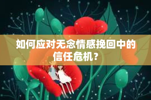 如何应对无念情感挽回中的信任危机？