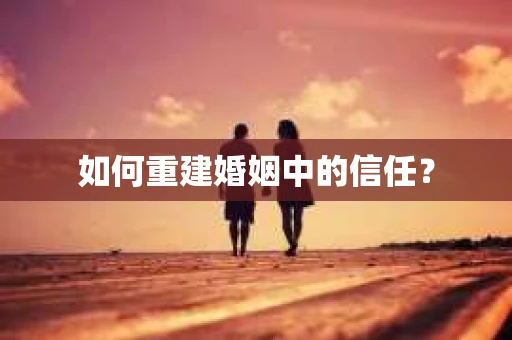 如何重建婚姻中的信任？