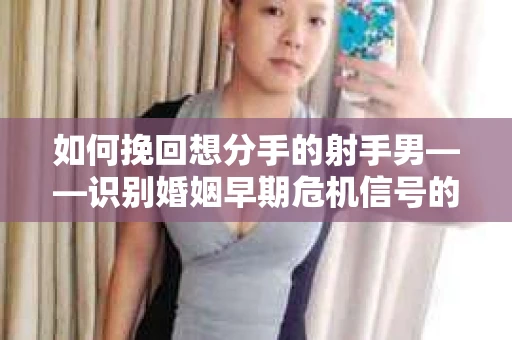 如何挽回想分手的射手男——识别婚姻早期危机信号的干货指南