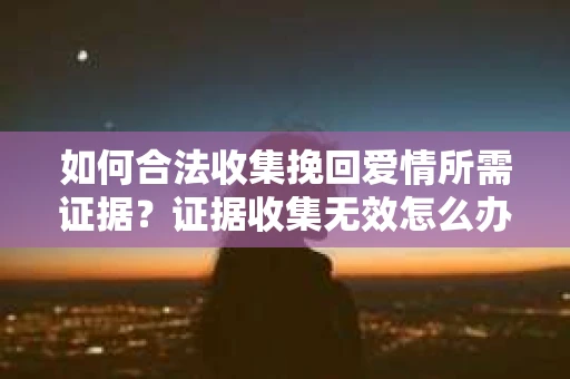 如何合法收集挽回爱情所需证据？证据收集无效怎么办？