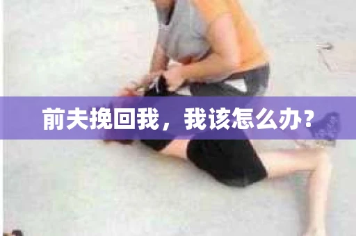前夫挽回我，我该怎么办？