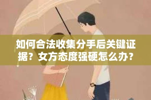如何合法收集分手后关键证据？女方态度强硬怎么办？
