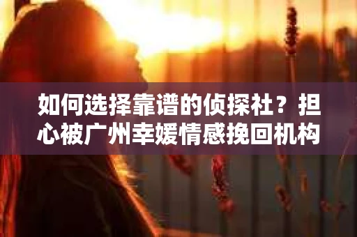 如何选择靠谱的侦探社？担心被广州幸媛情感挽回机构欺骗怎么办？