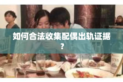 如何合法收集配偶出轨证据？