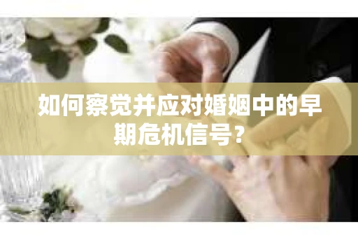 如何察觉并应对婚姻中的早期危机信号？