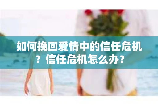 如何挽回爱情中的信任危机？信任危机怎么办？