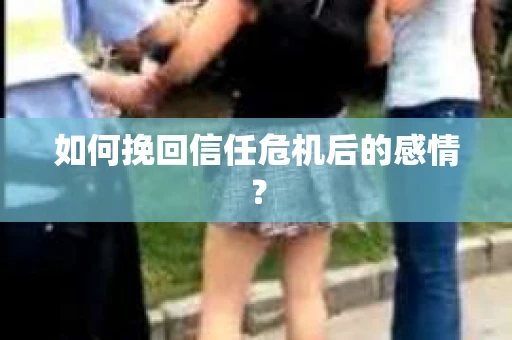 如何挽回信任危机后的感情？