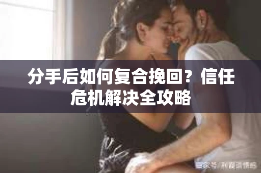 分手后如何复合挽回？信任危机解决全攻略