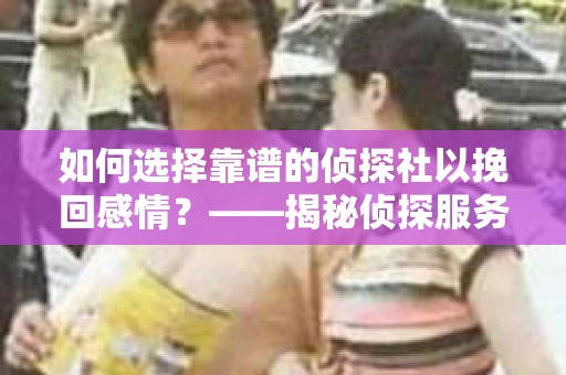 如何选择靠谱的侦探社以挽回感情？——揭秘侦探服务选择指南