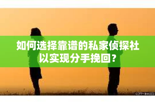 如何选择靠谱的私家侦探社以实现分手挽回？