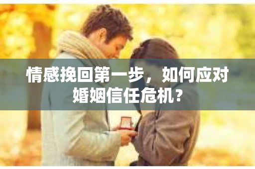 情感挽回第一步，如何应对婚姻信任危机？