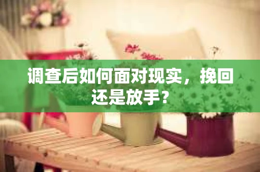 调查后如何面对现实，挽回还是放手？