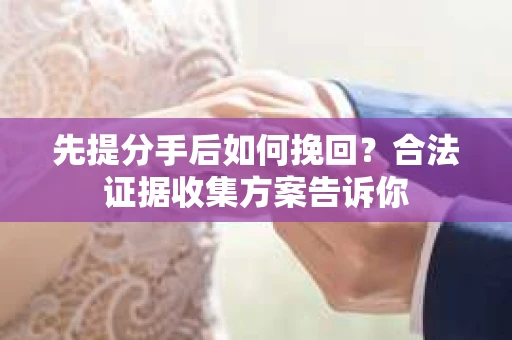 先提分手后如何挽回？合法证据收集方案告诉你