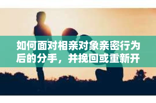 如何面对相亲对象亲密行为后的分手，并挽回或重新开始？