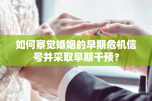 如何察觉婚姻的早期危机信号并采取早期干预？