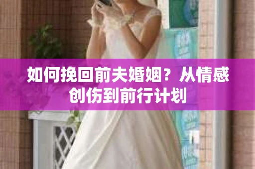 如何挽回前夫婚姻？从情感创伤到前行计划