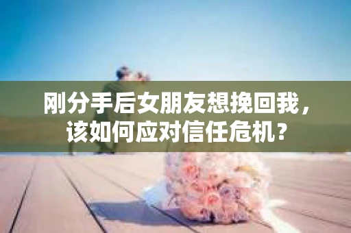 刚分手后女朋友想挽回我，该如何应对信任危机？