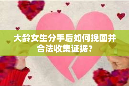 大龄女生分手后如何挽回并合法收集证据？