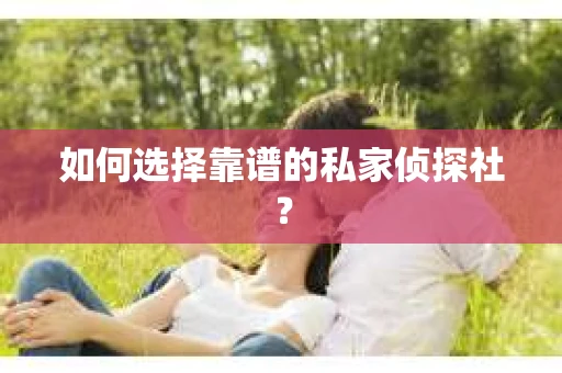 如何选择靠谱的私家侦探社？