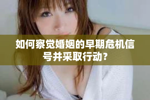 如何察觉婚姻的早期危机信号并采取行动？