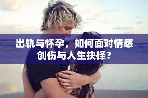 出轨与怀孕，如何面对情感创伤与人生抉择？