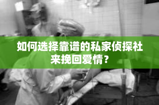 如何选择靠谱的私家侦探社来挽回爱情？