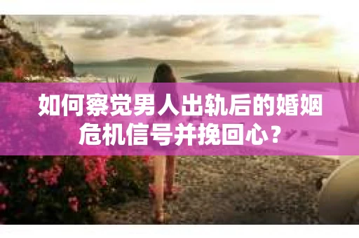 如何察觉男人出轨后的婚姻危机信号并挽回心？